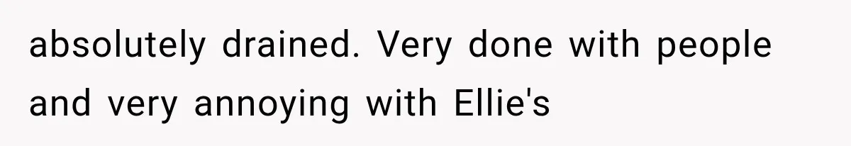 absolutely drained. Very done with people and very annoying with Ellie's