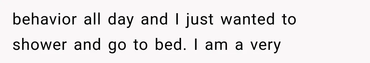 behavior all day and I just wanted to shower and go to bed. I am a very