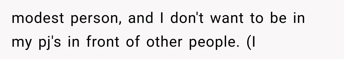 modest person, and I don't want to be in my pj's in front of other people. (I
