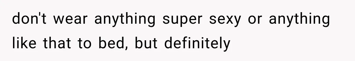 don't wear anything super sexy or anything like that to bed, but definitely