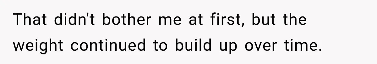 That didn't bother me at first, but the weight continued to build up over time.