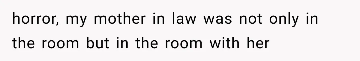 horror, my mother in law was not only in the room but in the room with her
