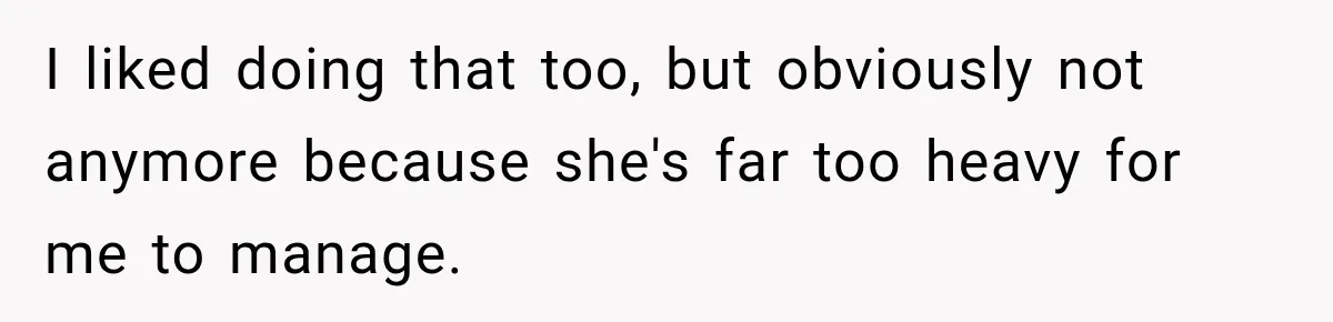 I liked doing that too, but obviously not anymore because she's far too heavy for me to manage.