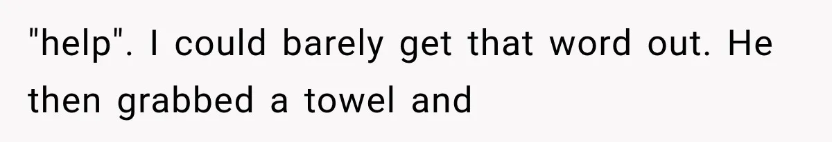"help". I could barely get that word out. He then grabbed a towel and