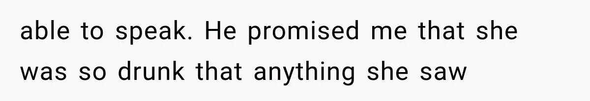 able to speak. He promised me that she was so drunk that anything she saw