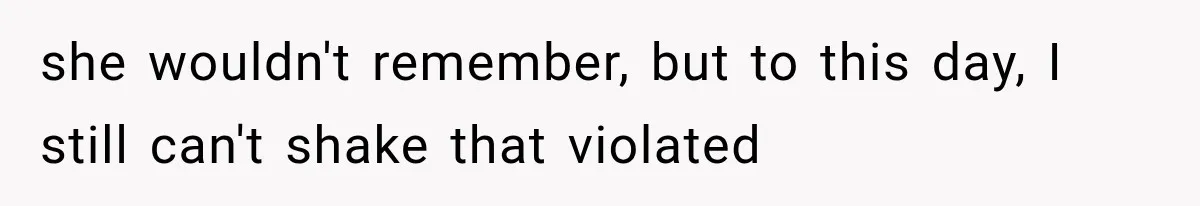 she wouldn't remember, but to this day, I still can't shake that violated