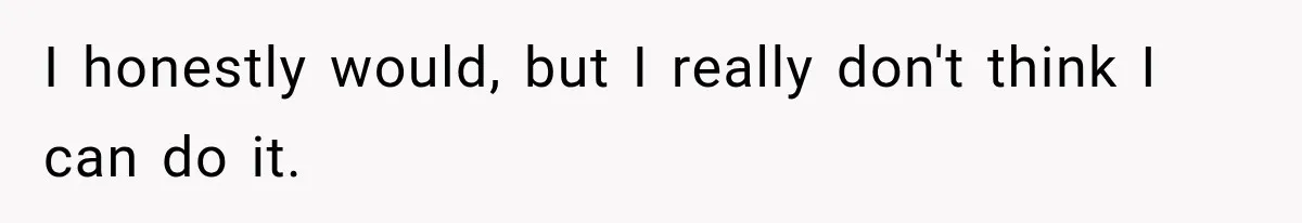 I honestly would, but I really don't think I can do it.