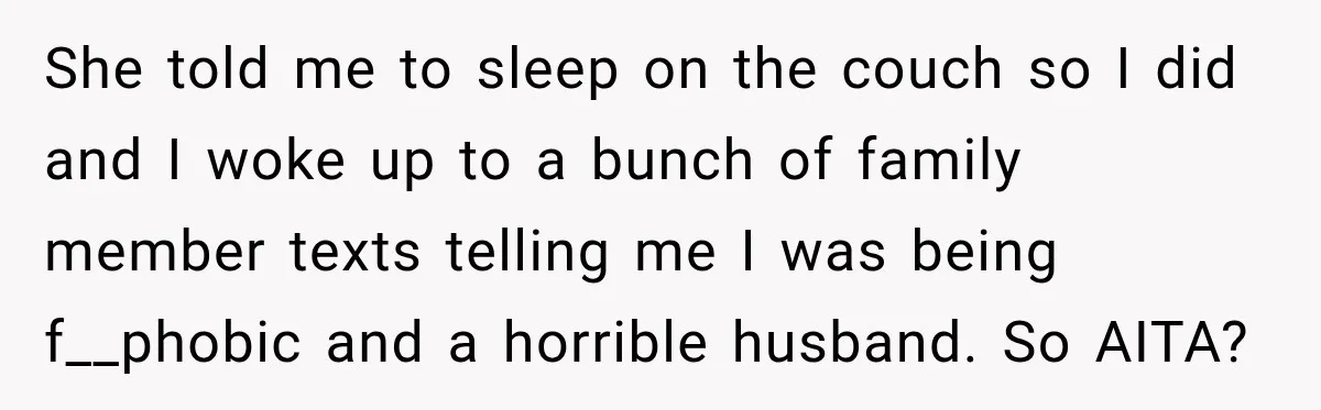 She told me to sleep on the couch so I did and I woke up to a bunch of family member texts telling me I was being f__phobic and a...