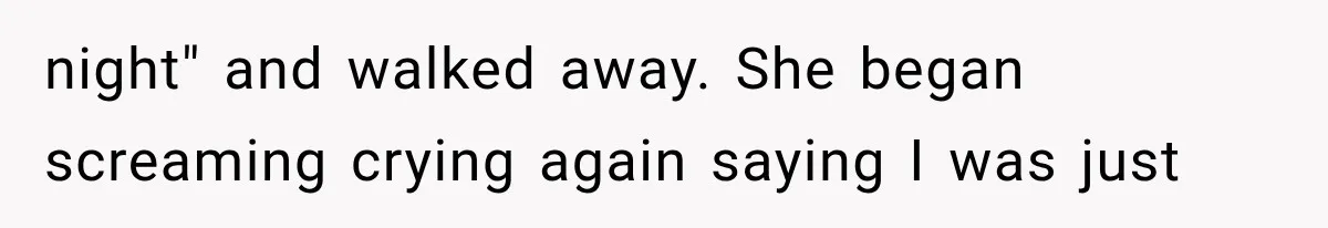 night" and walked away. She began screaming crying again saying I was just