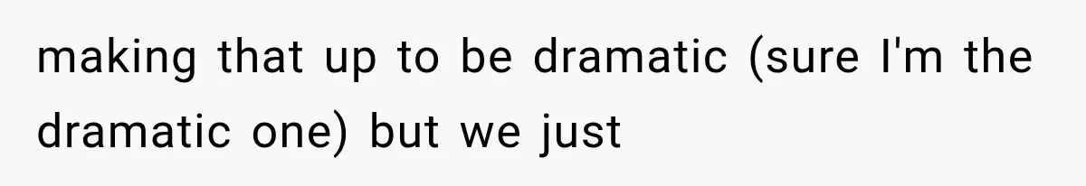 making that up to be dramatic (sure I'm the dramatic one) but we just