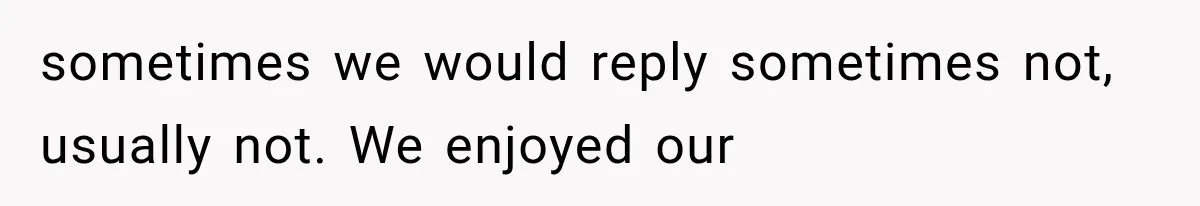 sometimes we would reply sometimes not, usually not. We enjoyed our