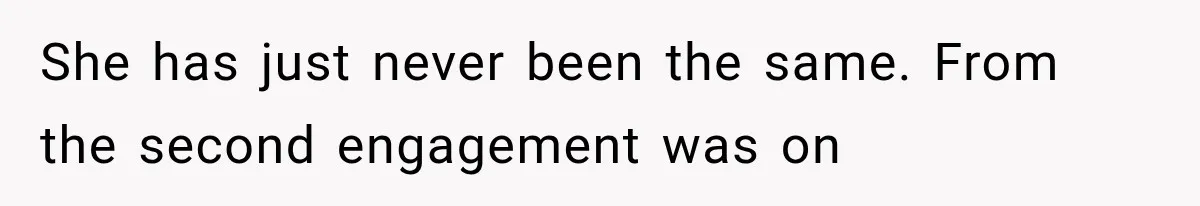 She has just never been the same. From the second engagement was on