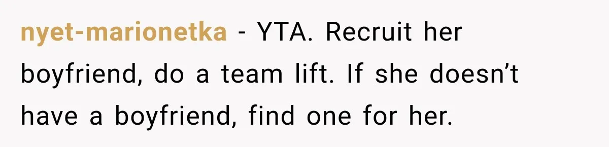 nyet-marionetka − YTA. Recruit her boyfriend, do a team lift. If she doesn’t have a boyfriend, find one for her.