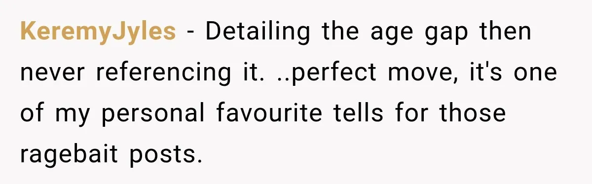 KeremyJyles − Detailing the age gap then never referencing it. ..perfect move, it's one of my personal favourite tells for those ragebait posts.