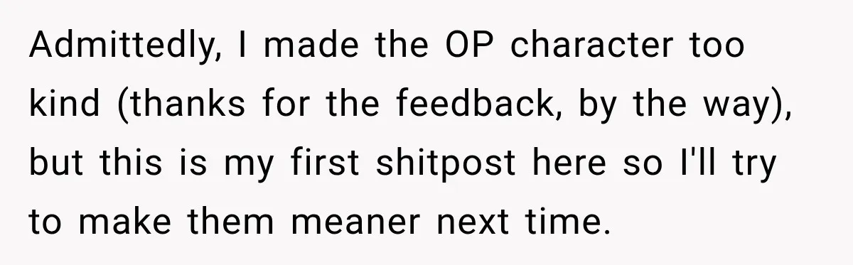 Admittedly, I made the OP character too kind (thanks for the feedback, by the way), but this is my first shitpost here so I'll try to make them meaner next...