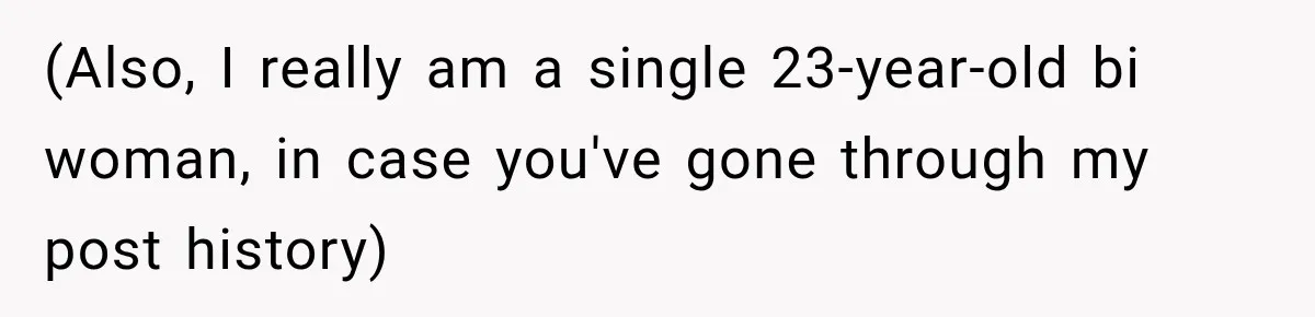 (Also, I really am a single 23-year-old bi woman, in case you've gone through my post history)