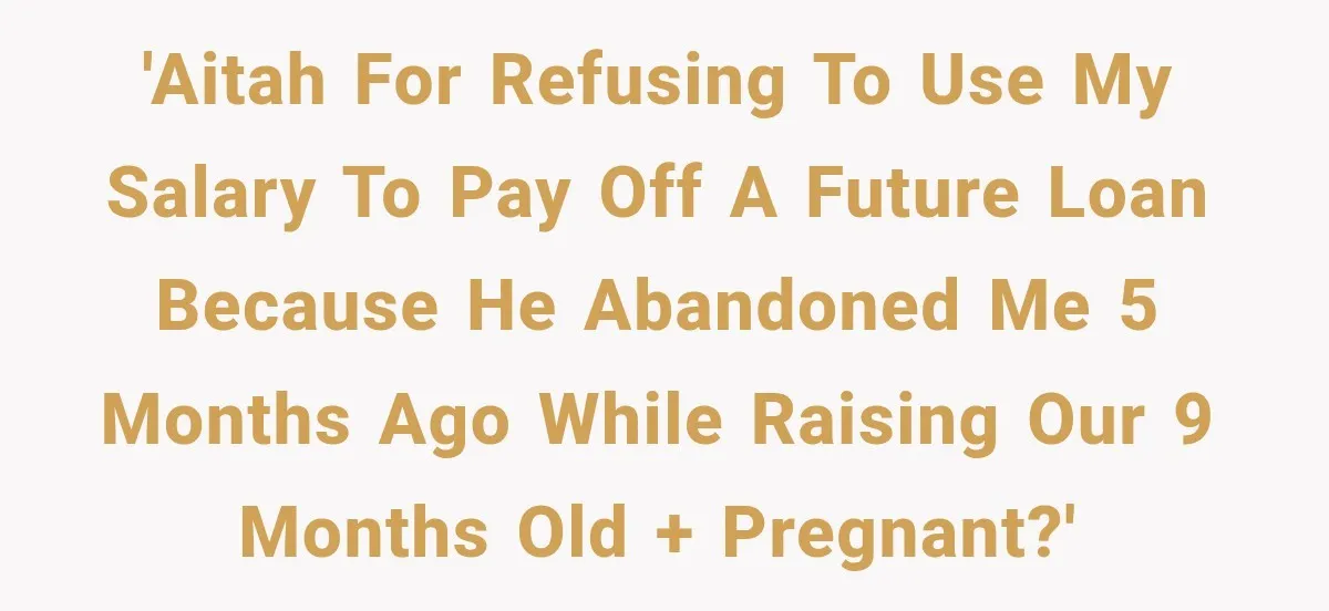 'AITAH for refusing to use my salary to pay off a future loan because he abandoned me 5 months ago while raising our 9 months old + pregnant?'