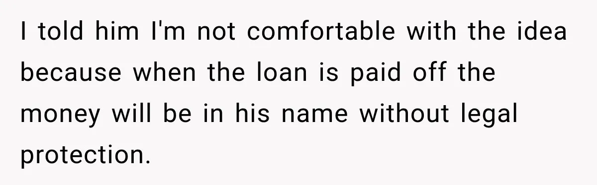 I told him I'm not comfortable with the idea because when the loan is paid off the money will be in his name without legal protection.