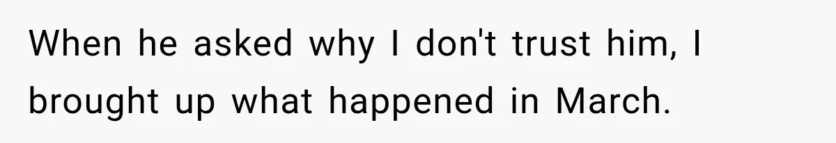 When he asked why I don't trust him, I brought up what happened in March.