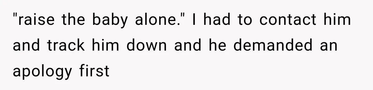 "raise the baby alone." I had to contact him and track him down and he demanded an apology first