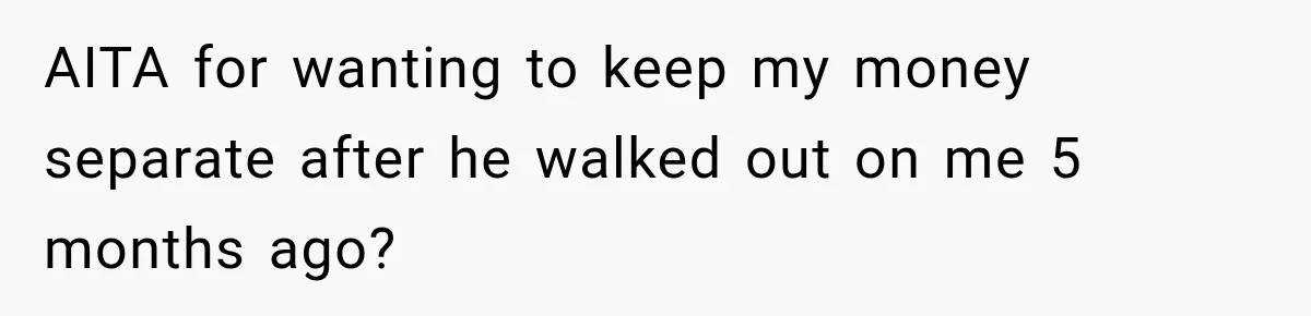 AITA for wanting to keep my money separate after he walked out on me 5 months ago?