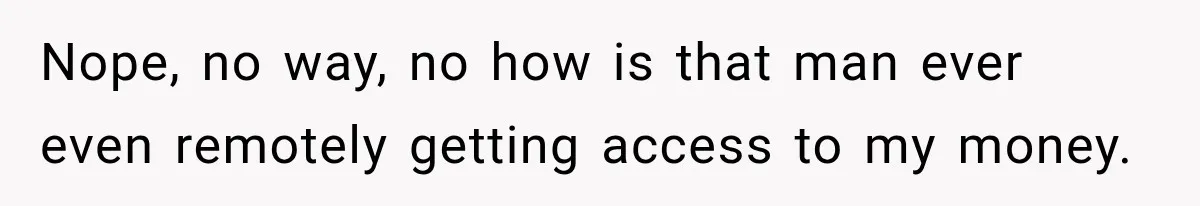 Nope, no way, no how is that man ever even remotely getting access to my money.