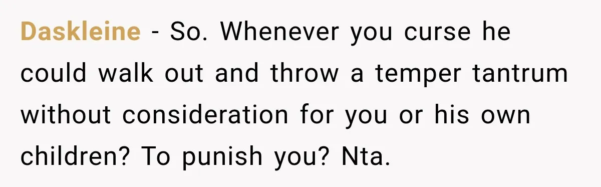 Daskleine − So. Whenever you curse he could walk out and throw a temper tantrum without consideration for you or his own children? To punish you? Nta.