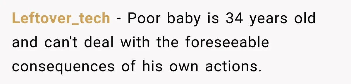 Leftover_tech − Poor baby is 34 years old and can't deal with the foreseeable consequences of his own actions.