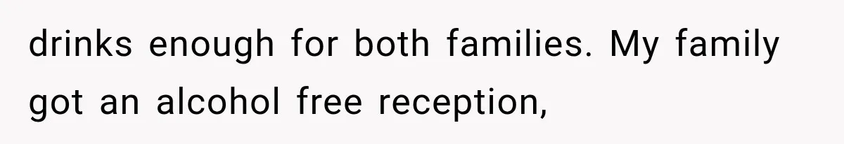 drinks enough for both families. My family got an alcohol free reception,
