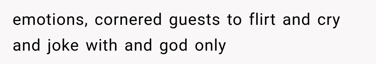 emotions, cornered guests to flirt and cry and joke with and god only
