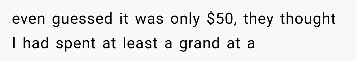 even guessed it was only $50, they thought I had spent at least a grand at a
