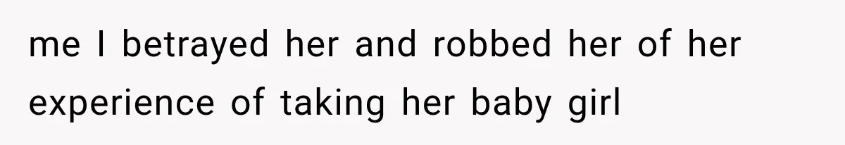 me I betrayed her and robbed her of her experience of taking her baby girl