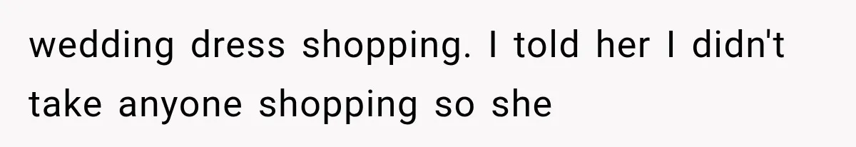 wedding dress shopping. I told her I didn't take anyone shopping so she