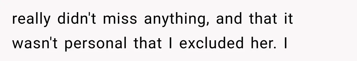 really didn't miss anything, and that it wasn't personal that I excluded her. I