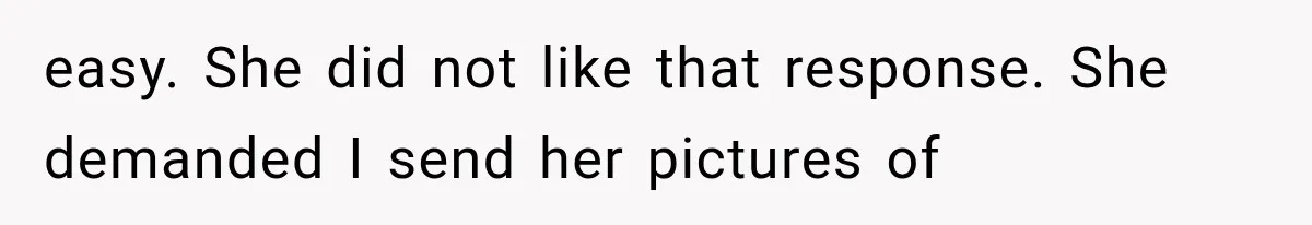 easy. She did not like that response. She demanded I send her pictures of