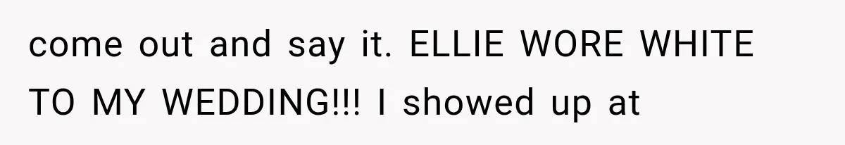 come out and say it. ELLIE WORE WHITE TO MY WEDDING!!! I showed up at