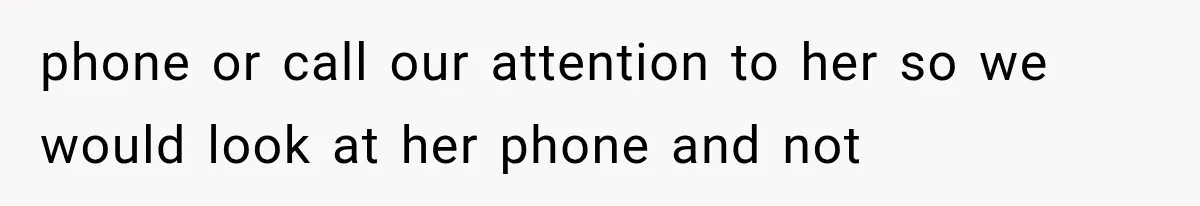phone or call our attention to her so we would look at her phone and not