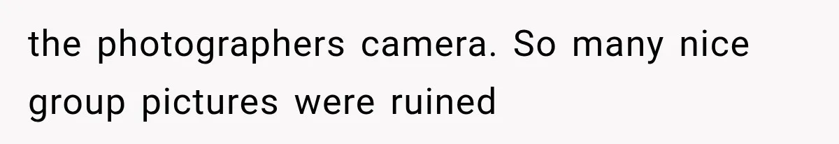 the photographers camera. So many nice group pictures were ruined
