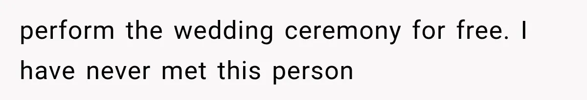perform the wedding ceremony for free. I have never met this person
