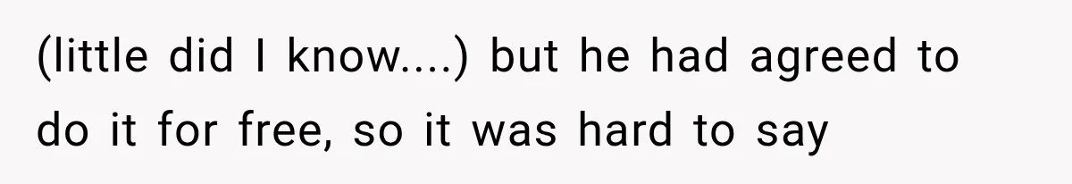 (little did I know....) but he had agreed to do it for free, so it was hard to say