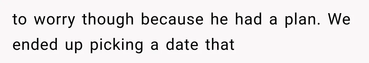 to worry though because he had a plan. We ended up picking a date that