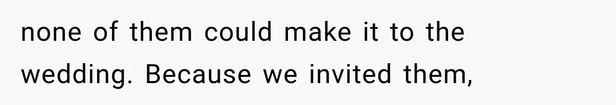 none of them could make it to the wedding. Because we invited them,