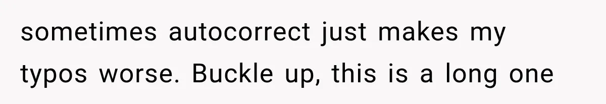sometimes autocorrect just makes my typos worse. Buckle up, this is a long one