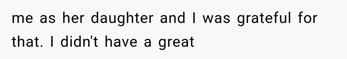 me as her daughter and I was grateful for that. I didn't have a great
