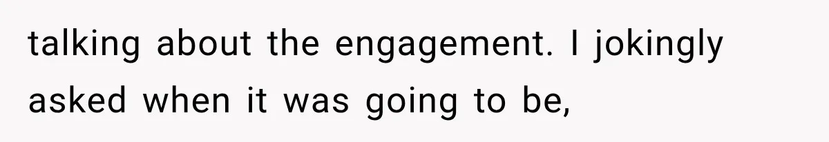 talking about the engagement. I jokingly asked when it was going to be,