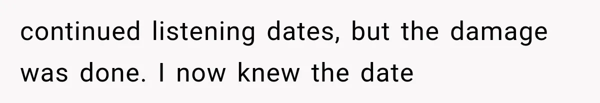 continued listening dates, but the damage was done. I now knew the date