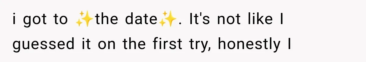 i got to ✨the date✨. It's not like I guessed it on the first try, honestly I