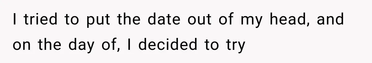 I tried to put the date out of my head, and on the day of, I decided to try