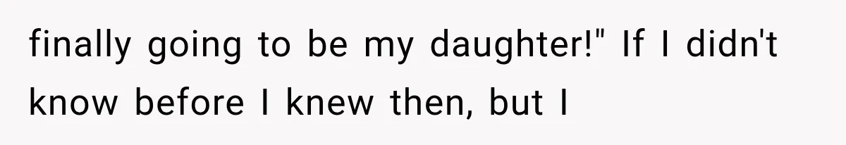 finally going to be my daughter!" If I didn't know before I knew then, but I