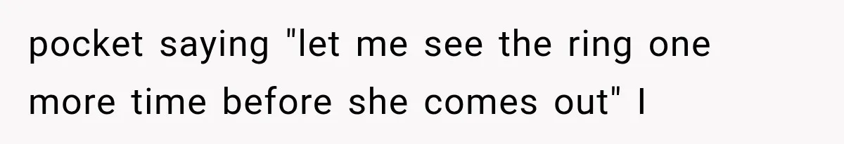 pocket saying "let me see the ring one more time before she comes out" I